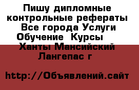 Пишу дипломные контрольные рефераты  - Все города Услуги » Обучение. Курсы   . Ханты-Мансийский,Лангепас г.